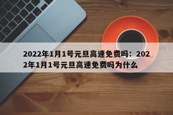 2022年1月1号元旦高速免费吗：2022年1月1号元旦高速免费吗为什么