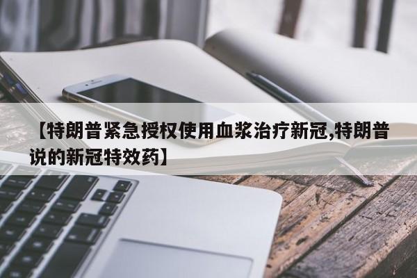 【特朗普紧急授权使用血浆治疗新冠,特朗普说的新冠特效药】
