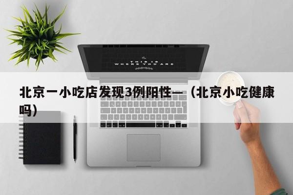 北京一小吃店发现3例阳性—（北京小吃健康吗）