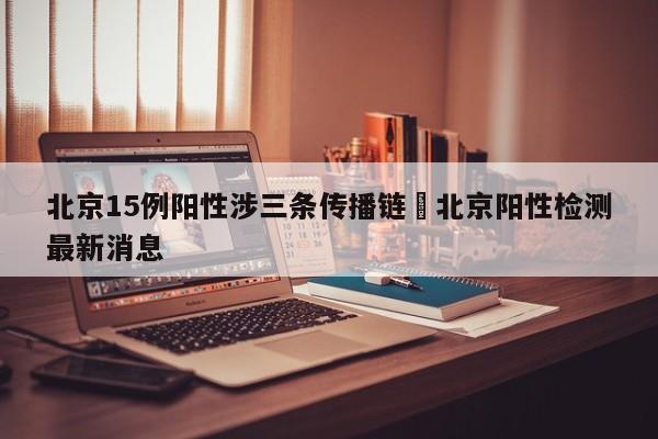 北京15例阳性涉三条传播链›北京阳性检测最新消息