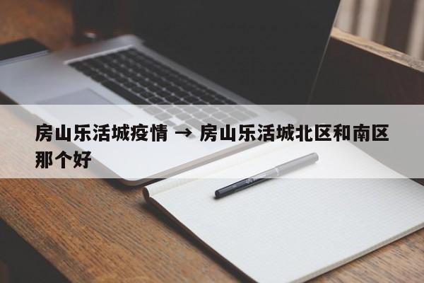 房山乐活城疫情 → 房山乐活城北区和南区那个好