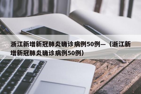 浙江新增新冠肺炎确诊病例50例—（浙江新增新冠肺炎确诊病例50例）