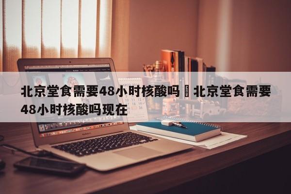北京堂食需要48小时核酸吗›北京堂食需要48小时核酸吗现在