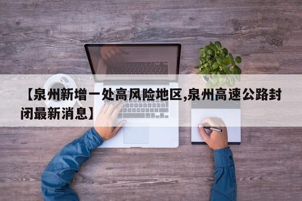 【泉州新增一处高风险地区,泉州高速公路封闭最新消息】