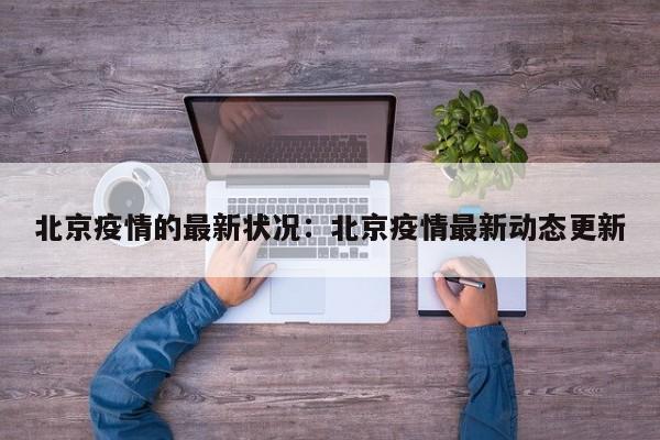 北京疫情的最新状况：北京疫情最新动态更新