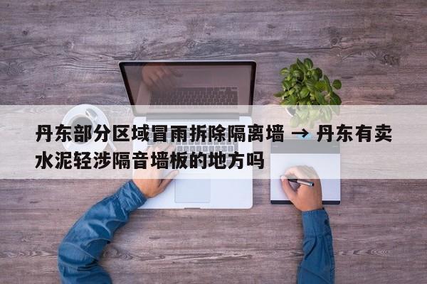 丹东部分区域冒雨拆除隔离墙 → 丹东有卖水泥轻涉隔音墙板的地方吗
