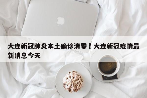 大连新冠肺炎本土确诊清零›大连新冠疫情最新消息今天