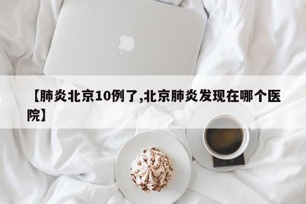 【肺炎北京10例了,北京肺炎发现在哪个医院】