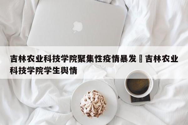 吉林农业科技学院聚集性疫情暴发›吉林农业科技学院学生舆情