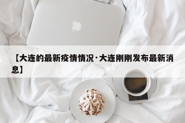 【大连的最新疫情情况·大连刚刚发布最新消息】