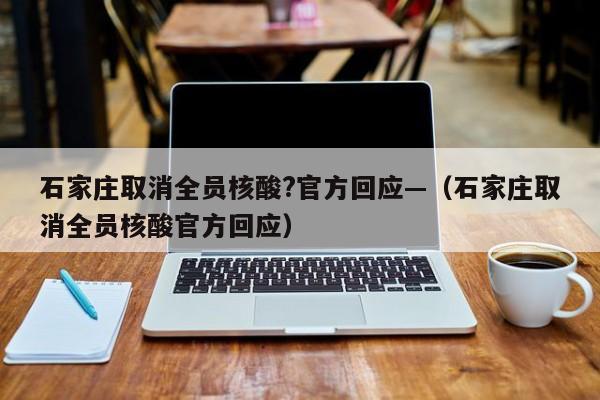 石家庄取消全员核酸?官方回应—（石家庄取消全员核酸官方回应）