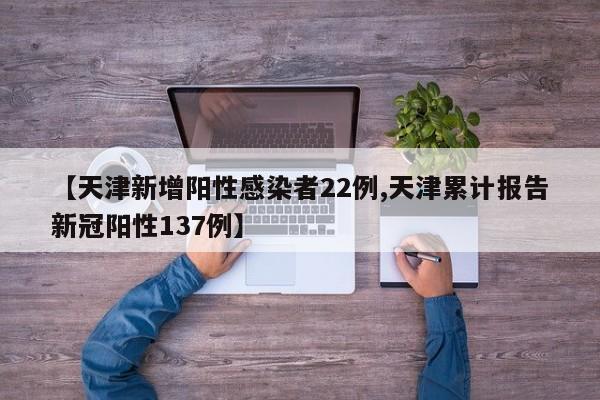 【天津新增阳性感染者22例,天津累计报告新冠阳性137例】