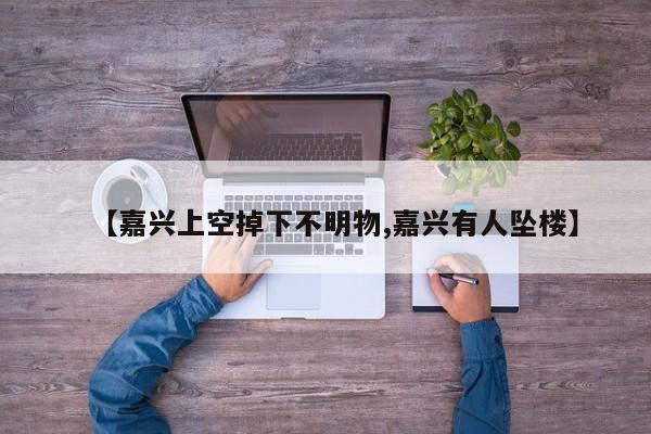【嘉兴上空掉下不明物,嘉兴有人坠楼】