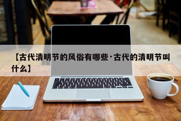 【古代清明节的风俗有哪些·古代的清明节叫什么】