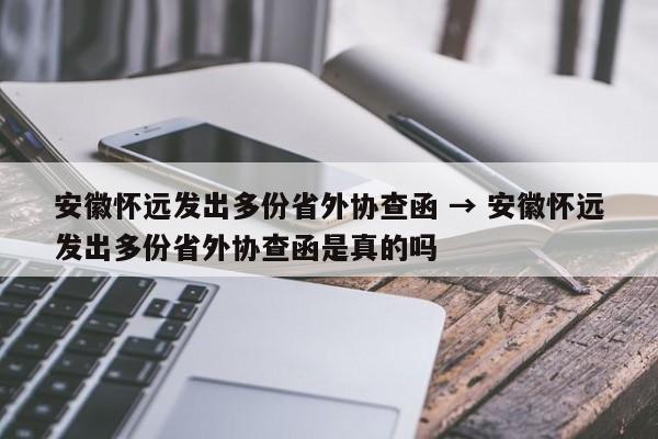 安徽怀远发出多份省外协查函 → 安徽怀远发出多份省外协查函是真的吗