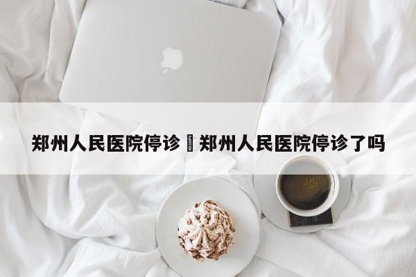 郑州人民医院停诊›郑州人民医院停诊了吗