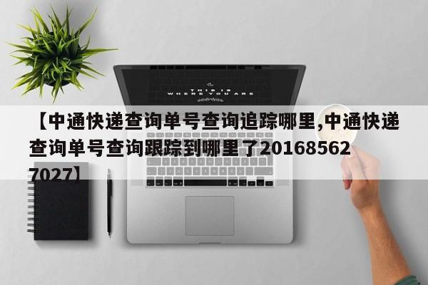 【中通快递查询单号查询追踪哪里,中通快递查询单号查询跟踪到哪里了201685627027】