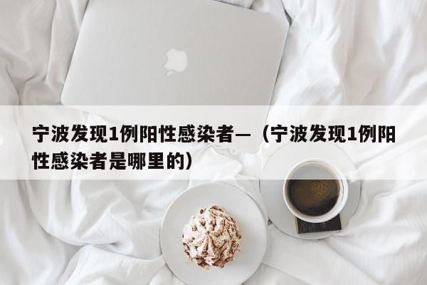 宁波发现1例阳性感染者—（宁波发现1例阳性感染者是哪里的）