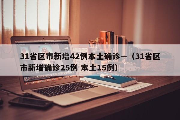 31省区市新增42例本土确诊—（31省区市新增确诊25例 本土15例）