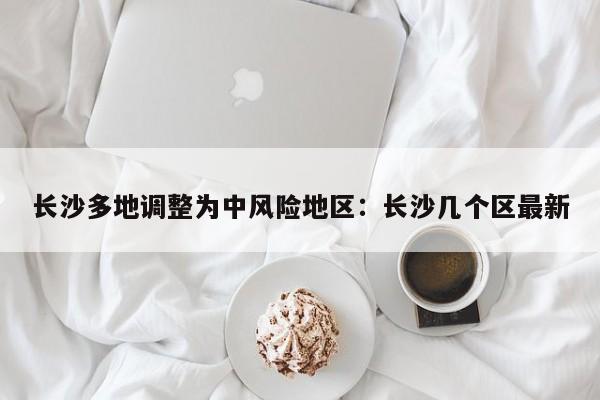 长沙多地调整为中风险地区：长沙几个区最新