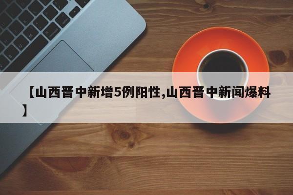 【山西晋中新增5例阳性,山西晋中新闻爆料】