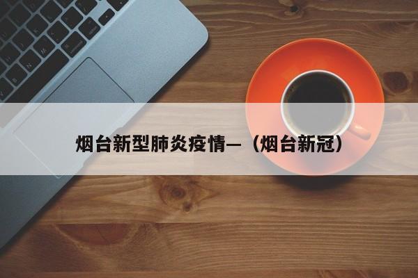 烟台新型肺炎疫情—（烟台新冠）