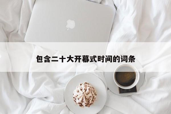 包含二十大开幕式时间的词条