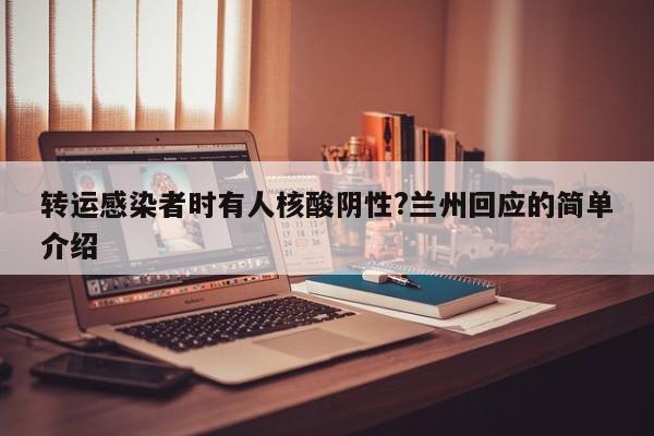 转运感染者时有人核酸阴性?兰州回应的简单介绍