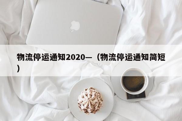 物流停运通知2020—（物流停运通知简短）