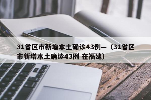 31省区市新增本土确诊43例—（31省区市新增本土确诊43例 在福建）