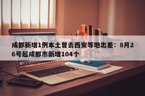 成都新增1例本土曾去西安等地出差：8月26号起成都市新增104个