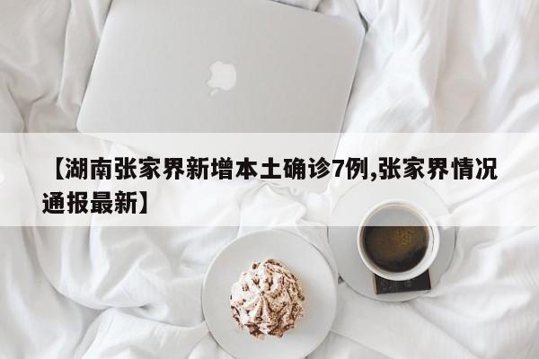 【湖南张家界新增本土确诊7例,张家界情况通报最新】
