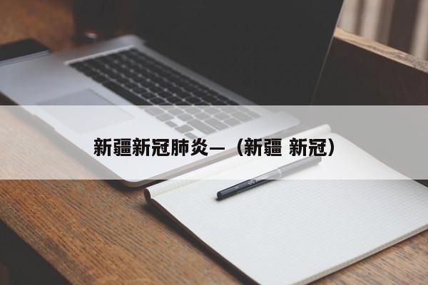 新疆新冠肺炎—（新疆 新冠）