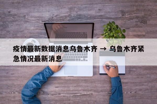 疫情最新数据消息乌鲁木齐 → 乌鲁木齐紧急情况最新消息