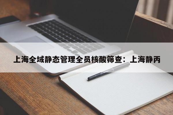 上海全域静态管理全员核酸筛查：上海静丙
