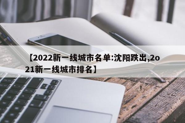 【2022新一线城市名单:沈阳跌出,2o21新一线城市排名】
