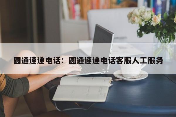 圆通速递电话：圆通速递电话客服人工服务