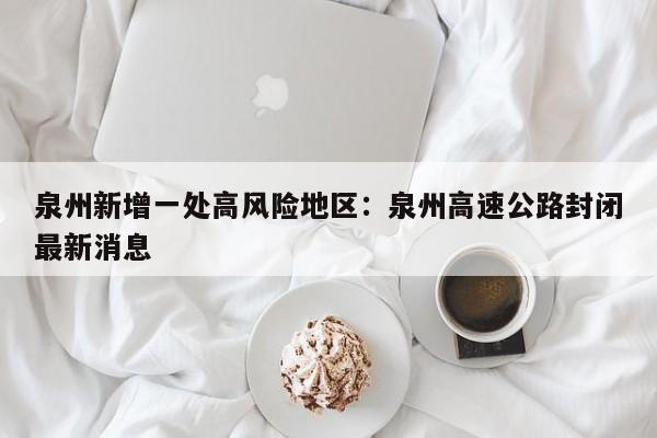 泉州新增一处高风险地区：泉州高速公路封闭最新消息