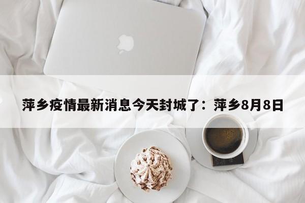 萍乡疫情最新消息今天封城了：萍乡8月8日