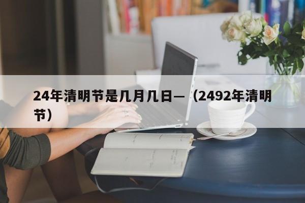 24年清明节是几月几日—（2492年清明节）