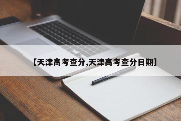 【天津高考查分,天津高考查分日期】