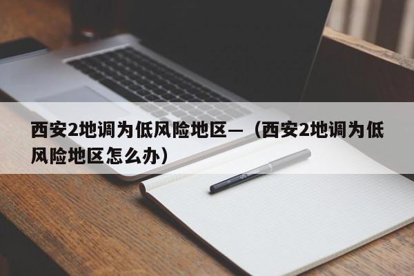 西安2地调为低风险地区—（西安2地调为低风险地区怎么办）