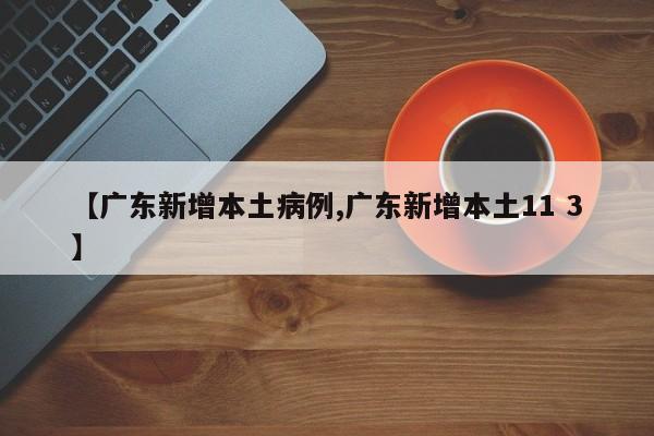 【广东新增本土病例,广东新增本土11 3】