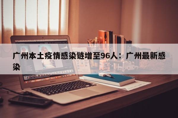 广州本土疫情感染链增至96人：广州最新感染