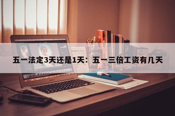 五一法定3天还是1天：五一三倍工资有几天