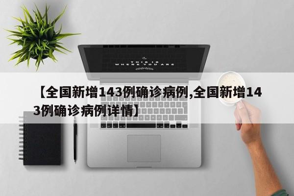 【全国新增143例确诊病例,全国新增143例确诊病例详情】