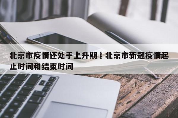 北京市疫情还处于上升期›北京市新冠疫情起止时间和结束时间