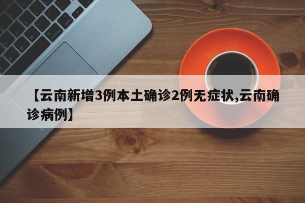 【云南新增3例本土确诊2例无症状,云南确诊病例】