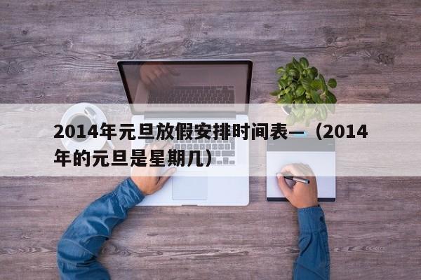 2014年元旦放假安排时间表—（2014年的元旦是星期几）