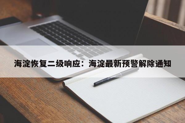 海淀恢复二级响应：海淀最新预警解除通知